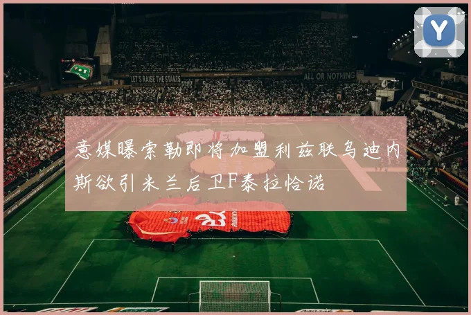 意媒曝索勒即将加盟利兹联乌迪内斯欲引米兰后卫F泰拉恰诺