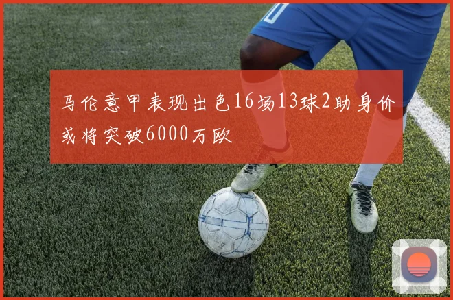 马伦意甲表现出色16场13球2助身价或将突破6000万欧