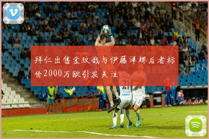 拜仁出售金玟哉与伊藤洋辉后者标价2000万欧引发关注