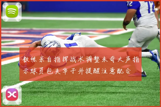 教练亲自指挥战术调整米奇大声指示球员包夹华子并提醒注意配合