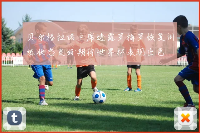 贝尔格拉诺主席透露罗梅罗恢复训练状态良好期待世界杯表现出色