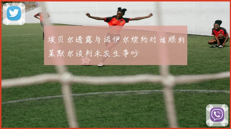 埃贝尔透露与诺伊尔续约对话顺利莱默尔谈判未发生争吵
