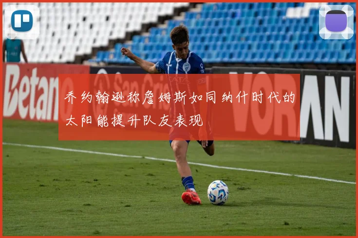 乔约翰逊称詹姆斯如同纳什时代的太阳能提升队友表现