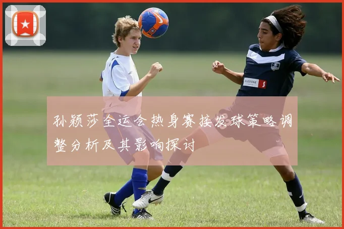 孙颖莎全运会热身赛接发球策略调整分析及其影响探讨