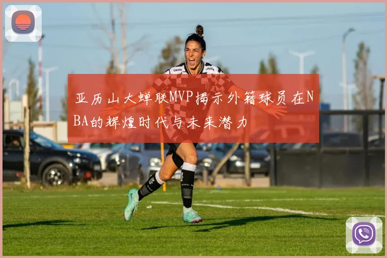亚历山大蝉联MVP揭示外籍球员在NBA的辉煌时代与未来潜力
