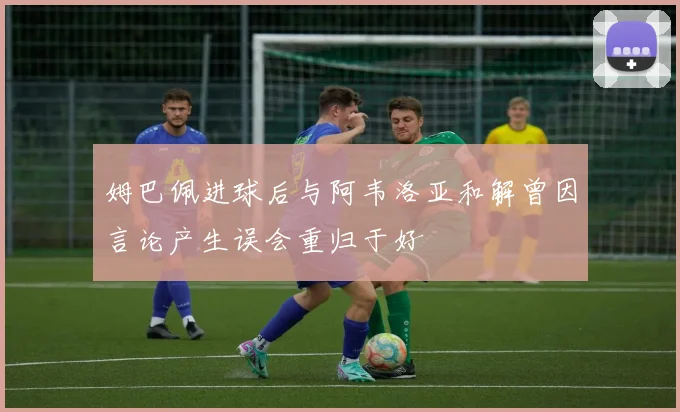 姆巴佩进球后与阿韦洛亚和解曾因言论产生误会重归于好